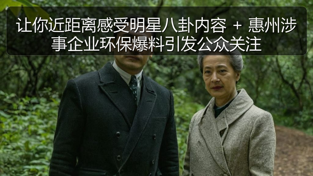让你近距离感受明星八卦内容 + 惠州涉事企业环保爆料引发公众关注