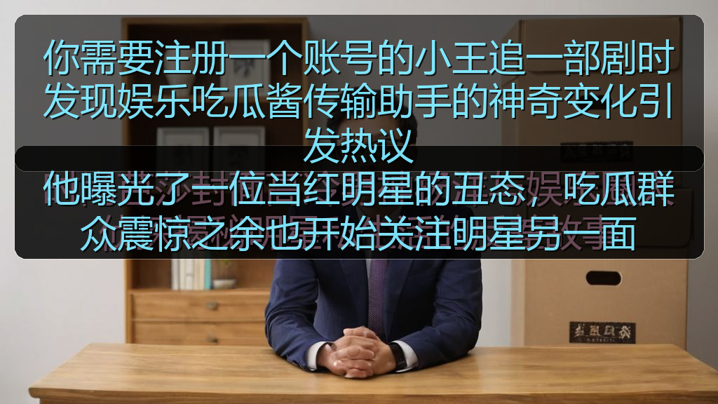 你需要注册一个账号的小王追一部剧时发现娱乐吃瓜酱传输助手的神奇变化引发热议