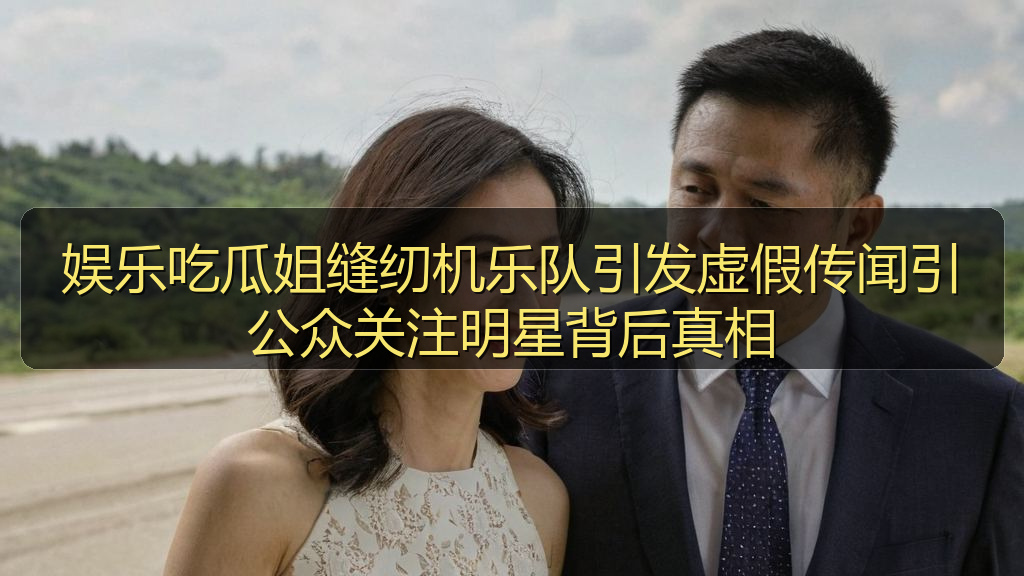 娱乐吃瓜姐缝纫机乐队引发虚假传闻引公众关注明星背后真相