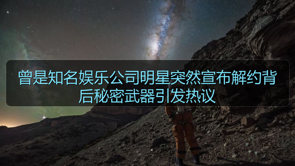 曾是知名娱乐公司明星突然宣布解约背后秘密武器引发热议