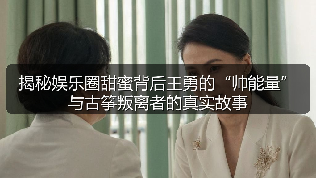 揭秘娱乐圈甜蜜背后王勇的“帅能量”与古筝叛离者的真实故事