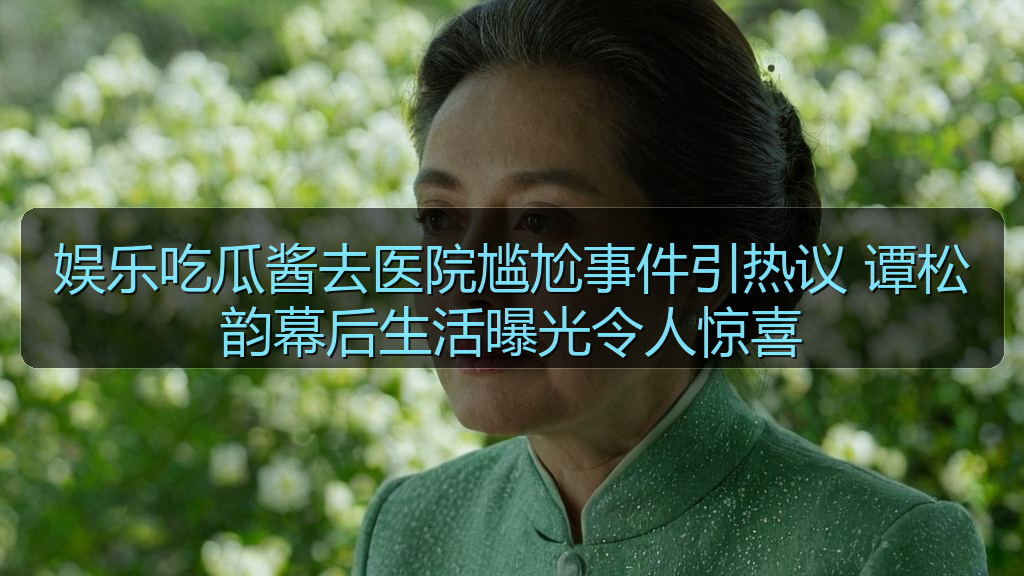 娱乐吃瓜酱去医院尴尬事件引热议 谭松韵幕后生活曝光令人惊喜