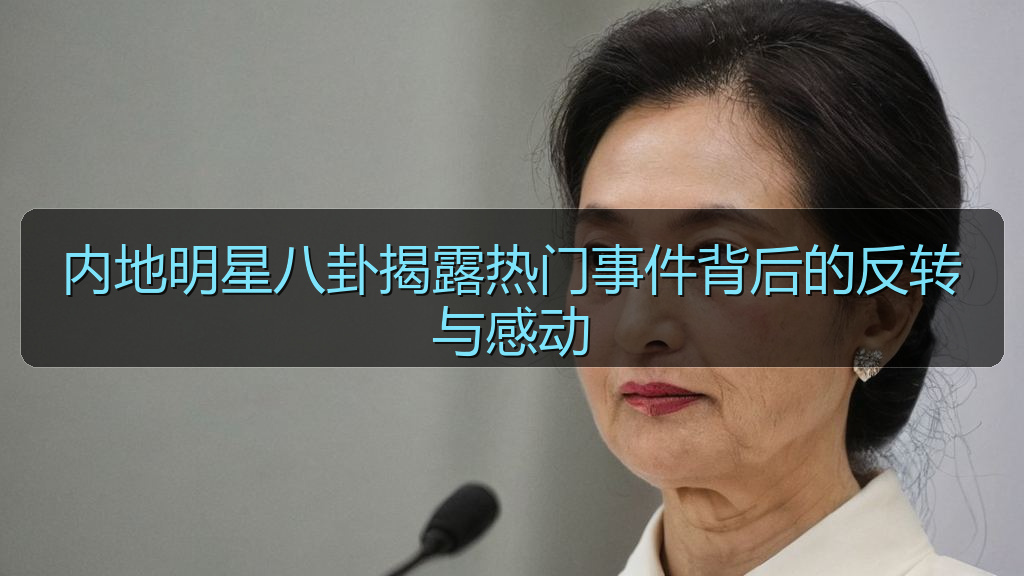 内地明星八卦揭露热门事件背后的反转与感动