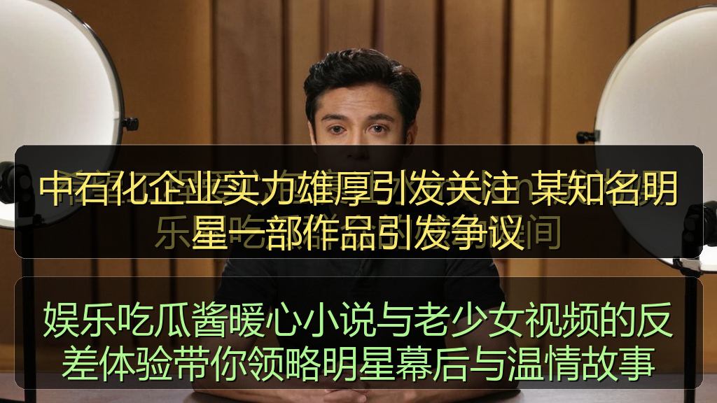 中石化企业实力雄厚引发关注 某知名明星一部作品引发争议
