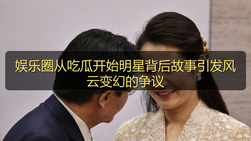 娱乐圈从吃瓜开始明星背后故事引发风云变幻的争议