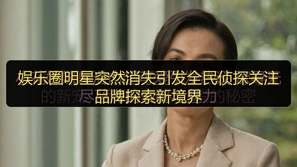 娱乐圈明星突然消失引发全民侦探关注品牌探索新境界