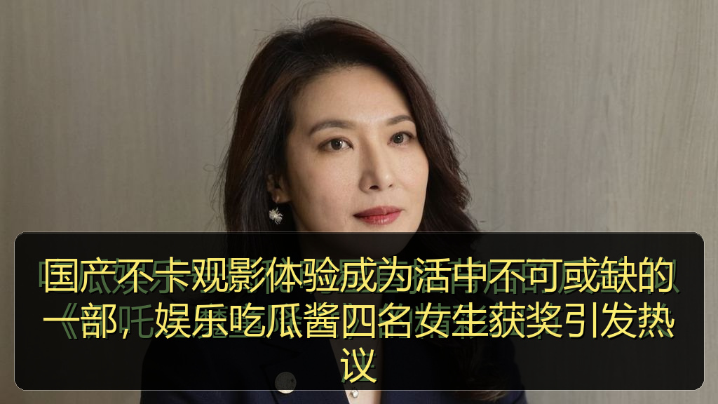 国产不卡观影体验成为活中不可或缺的一部，娱乐吃瓜酱四名女生获奖引发热议